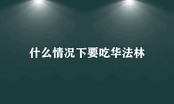 什么情况下要吃华法林