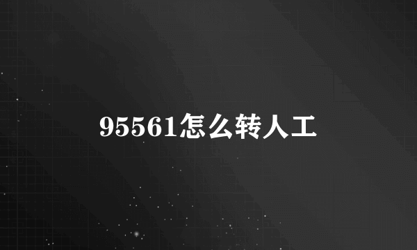 95561怎么转人工