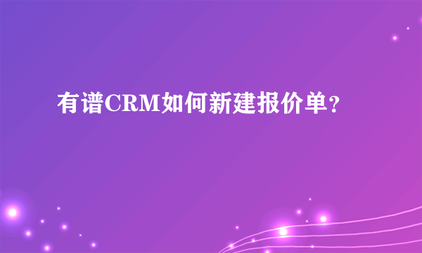 有谱CRM如何新建报价单？