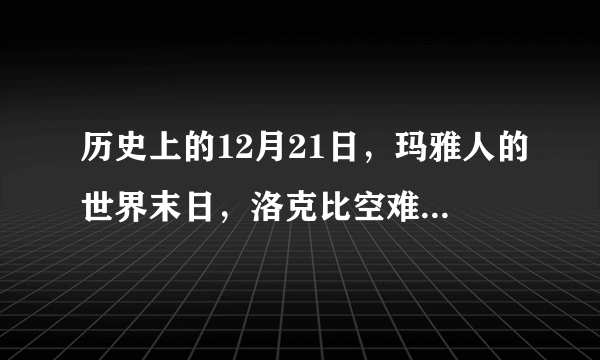 历史上的12月21日，玛雅人的世界末日，洛克比空难，苏联解体