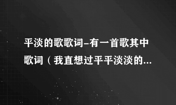 平淡的歌歌词-有一首歌其中歌词（我直想过平平淡淡的生活）？