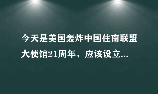 今天是美国轰炸中国住南联盟大使馆21周年，应该设立纪念日吗？