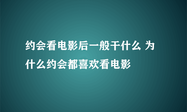 约会看电影后一般干什么 为什么约会都喜欢看电影