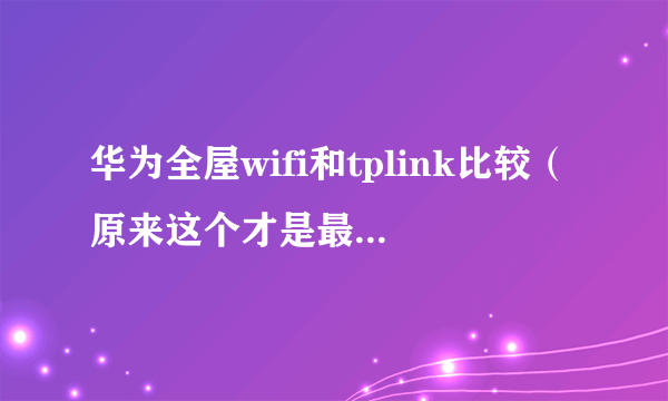 华为全屋wifi和tplink比较（原来这个才是最佳的选择）