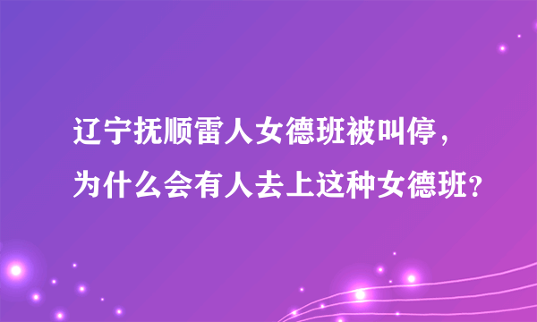 辽宁抚顺雷人女德班被叫停，为什么会有人去上这种女德班？