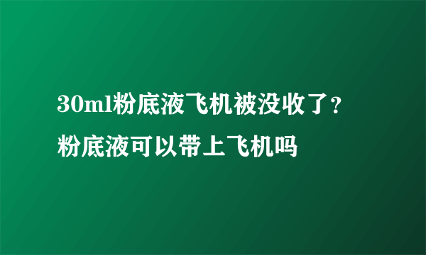 30ml粉底液飞机被没收了？粉底液可以带上飞机吗