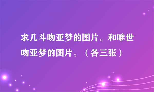 求几斗吻亚梦的图片。和唯世吻亚梦的图片。（各三张）