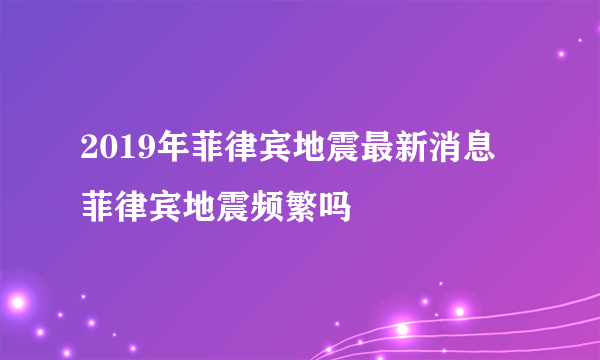 2019年菲律宾地震最新消息 菲律宾地震频繁吗