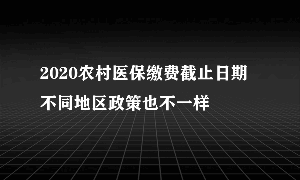 2020农村医保缴费截止日期 不同地区政策也不一样