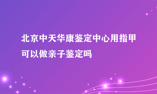 北京中天华康鉴定中心用指甲可以做亲子鉴定吗