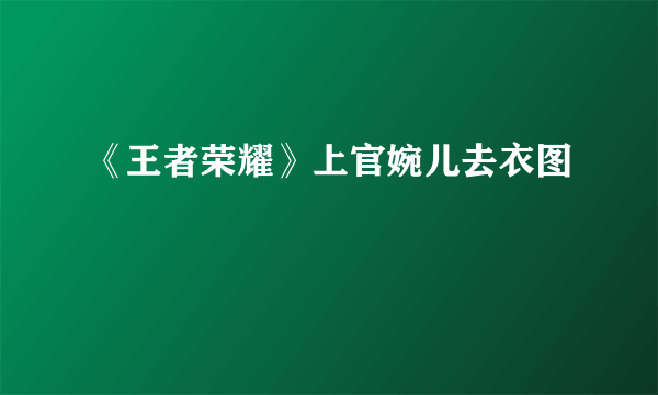 《王者荣耀》上官婉儿去衣图