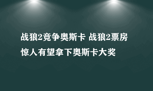 战狼2竞争奥斯卡 战狼2票房惊人有望拿下奥斯卡大奖