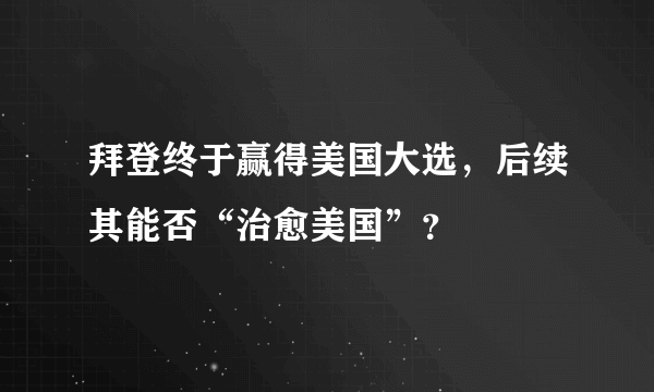 拜登终于赢得美国大选，后续其能否“治愈美国”？