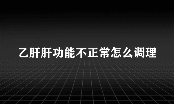 乙肝肝功能不正常怎么调理