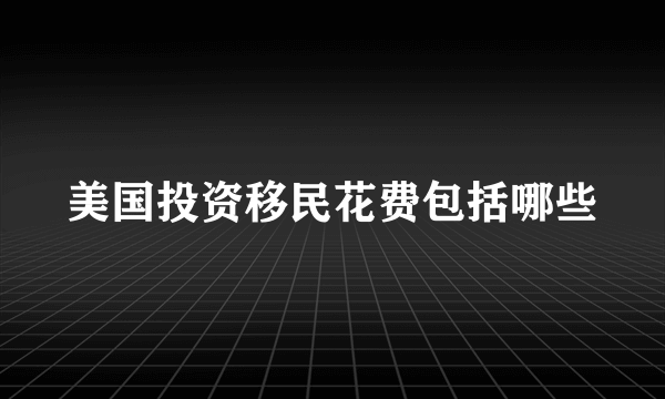 美国投资移民花费包括哪些