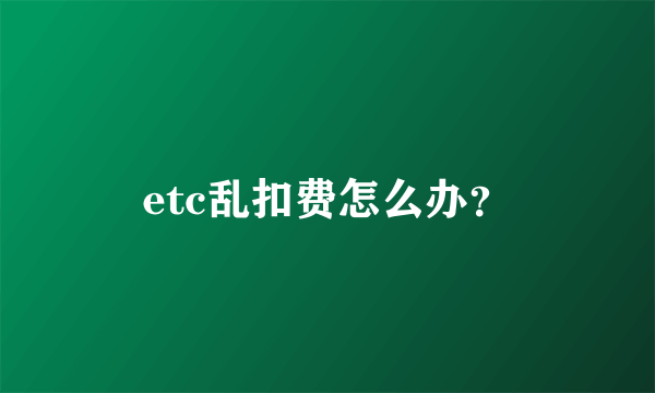 etc乱扣费怎么办？