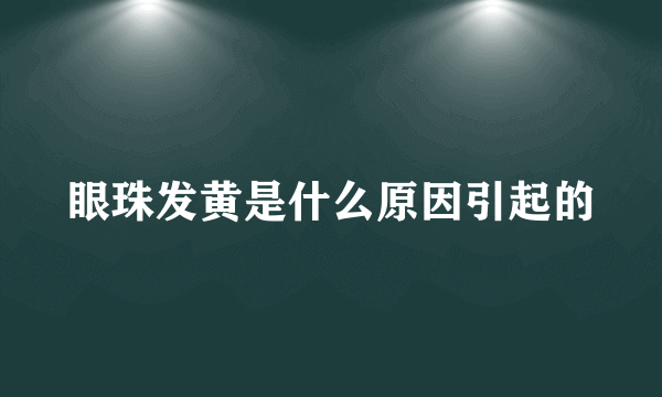 眼珠发黄是什么原因引起的