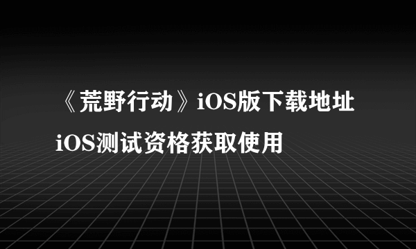 《荒野行动》iOS版下载地址 iOS测试资格获取使用