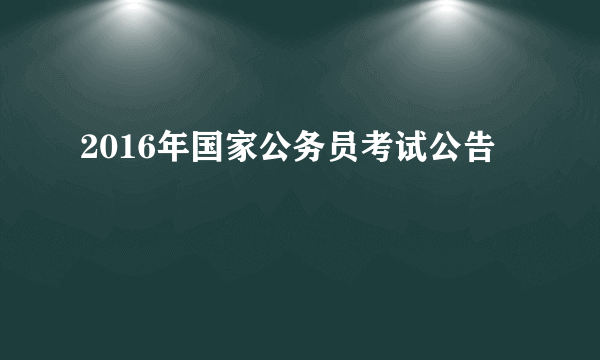 2016年国家公务员考试公告