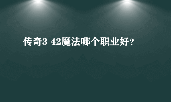 传奇3 42魔法哪个职业好？