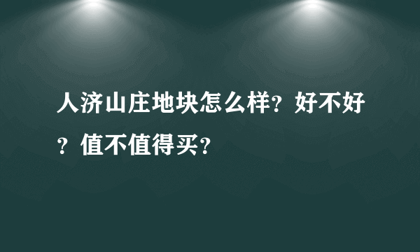 人济山庄地块怎么样？好不好？值不值得买？