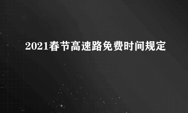 2021春节高速路免费时间规定