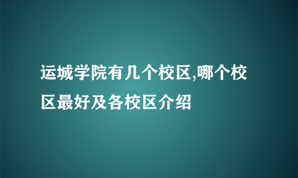 运城学院有几个校区,哪个校区最好及各校区介绍 