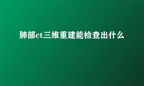 肺部ct三维重建能检查出什么