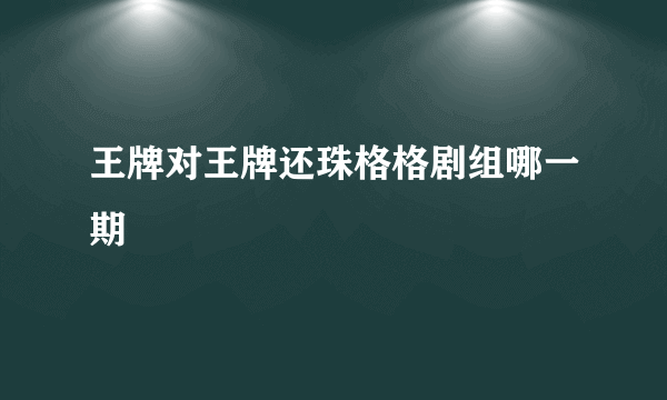 王牌对王牌还珠格格剧组哪一期