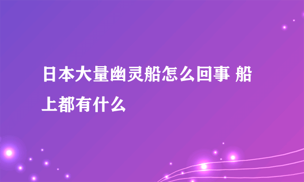 日本大量幽灵船怎么回事 船上都有什么