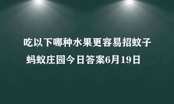 吃以下哪种水果更容易招蚊子 蚂蚁庄园今日答案6月19日