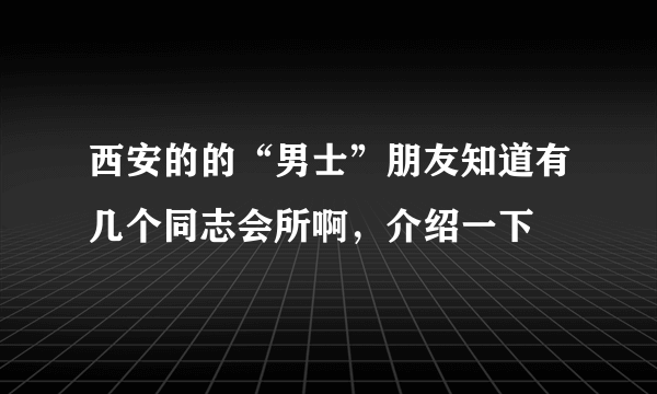 西安的的“男士”朋友知道有几个同志会所啊，介绍一下