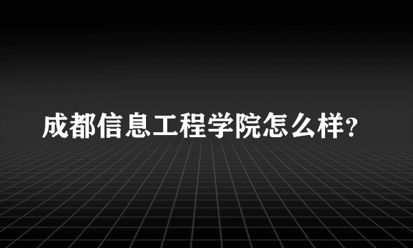 成都信息工程学院怎么样？