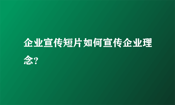 企业宣传短片如何宣传企业理念？