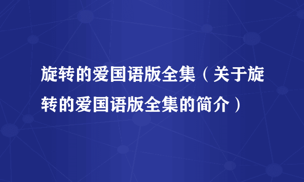 旋转的爱国语版全集（关于旋转的爱国语版全集的简介）