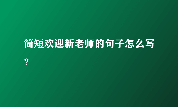 简短欢迎新老师的句子怎么写？