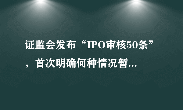 证监会发布“IPO审核50条”，首次明确何种情况暂不发IPO批文，你怎么看？