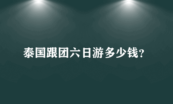 泰国跟团六日游多少钱？