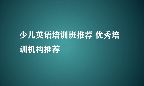 少儿英语培训班推荐 优秀培训机构推荐