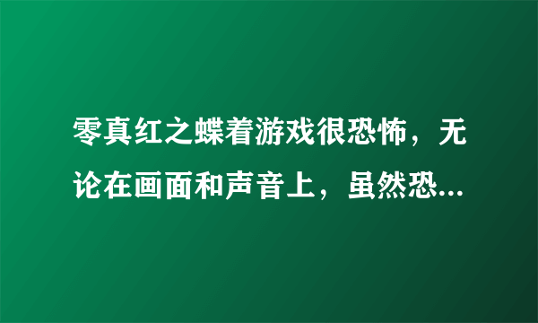 零真红之蝶着游戏很恐怖，无论在画面和声音上，虽然恐怖，但我很想玩，玩的时候又很害怕，不敢玩？