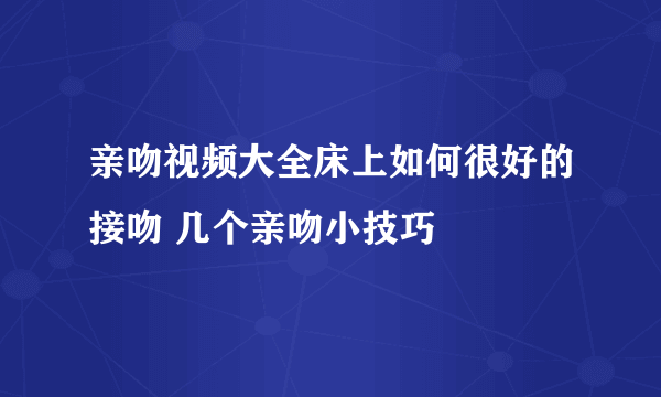 亲吻视频大全床上如何很好的接吻 几个亲吻小技巧