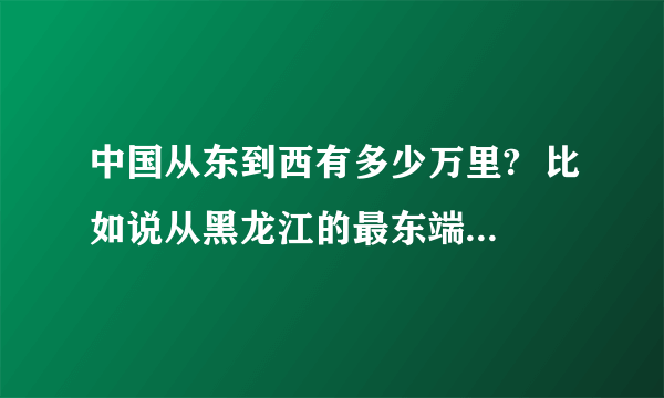 中国从东到西有多少万里?  比如说从黑龙江的最东端到西藏的最西端 直线距离.不是平方面积