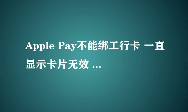 Apple Pay不能绑工行卡 一直显示卡片无效 别的卡都可以绑