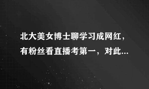 北大美女博士聊学习成网红，有粉丝看直播考第一，对此你怎么看？