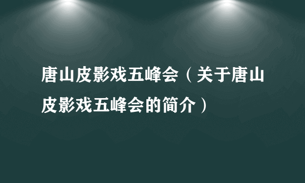 唐山皮影戏五峰会（关于唐山皮影戏五峰会的简介）