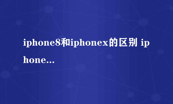 iphone8和iphonex的区别 iphone8和iphonex如何区分