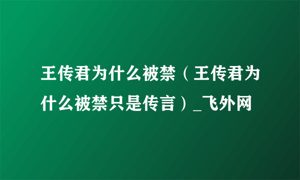 王传君为什么被禁（王传君为什么被禁只是传言）_飞外网