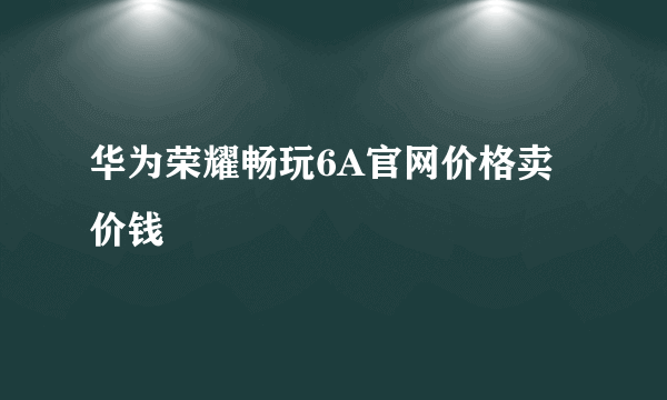 华为荣耀畅玩6A官网价格卖价钱