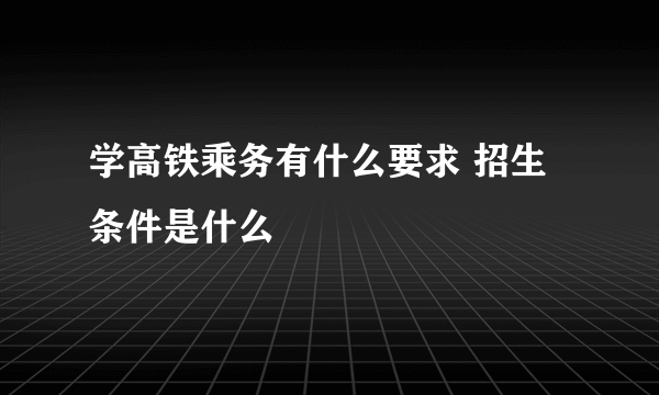 学高铁乘务有什么要求 招生条件是什么