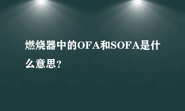 燃烧器中的OFA和SOFA是什么意思？